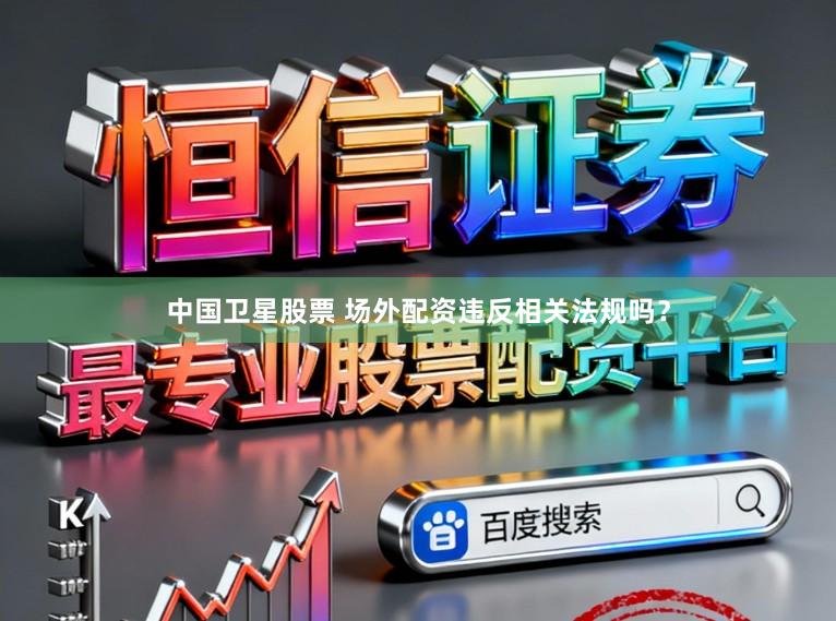 中国卫星股票 场外配资违反相关法规吗？