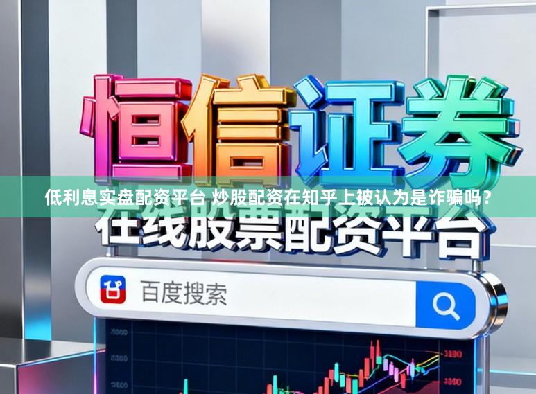 低利息实盘配资平台 炒股配资在知乎上被认为是诈骗吗？