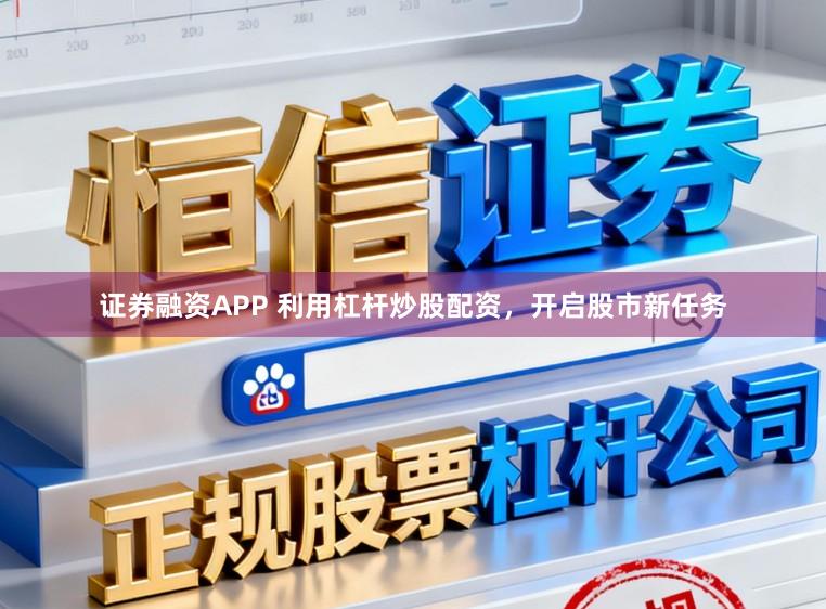证券融资APP 利用杠杆炒股配资，开启股市新任务
