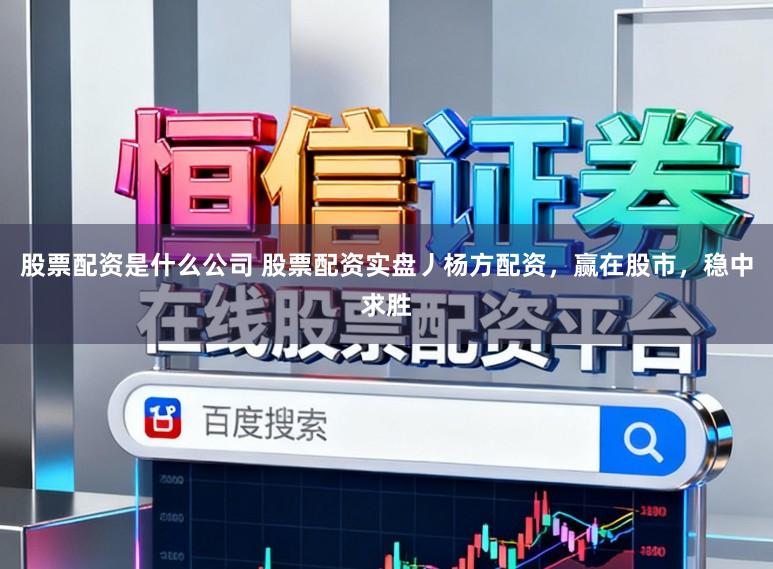 股票配资是什么公司 股票配资实盘丿杨方配资，赢在股市，稳中求胜