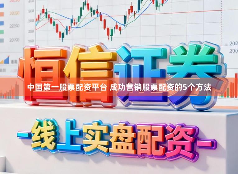 中国第一股票配资平台 成功营销股票配资的5个方法