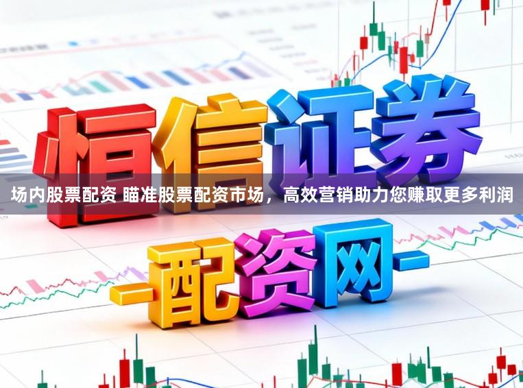 场内股票配资 瞄准股票配资市场，高效营销助力您赚取更多利润