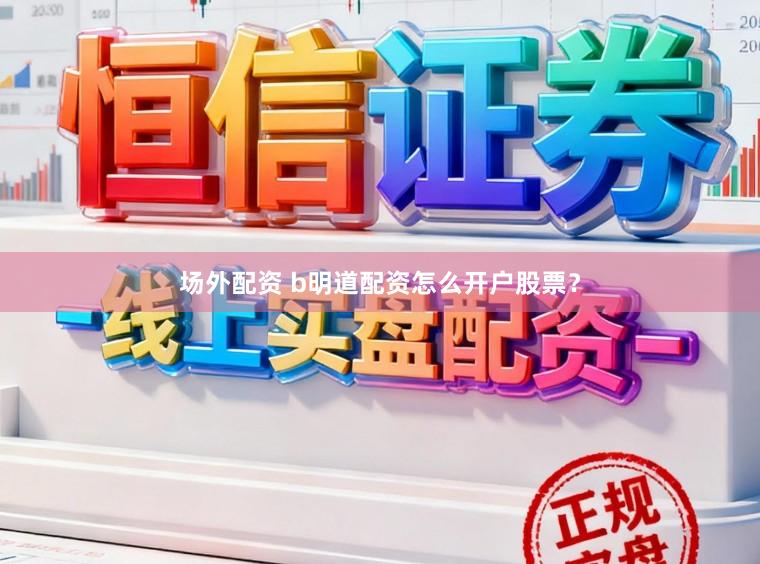 场外配资 b明道配资怎么开户股票？