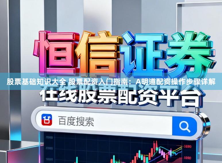 股票基础知识大全 股票配资入门指南:A明道配资操作步骤详解