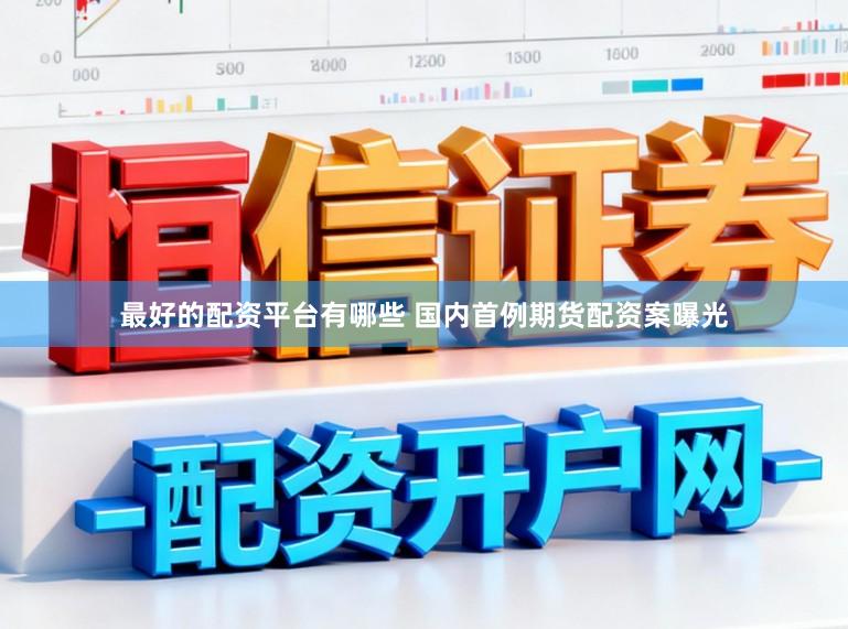 最好的配资平台有哪些 国内首例期货配资案曝光