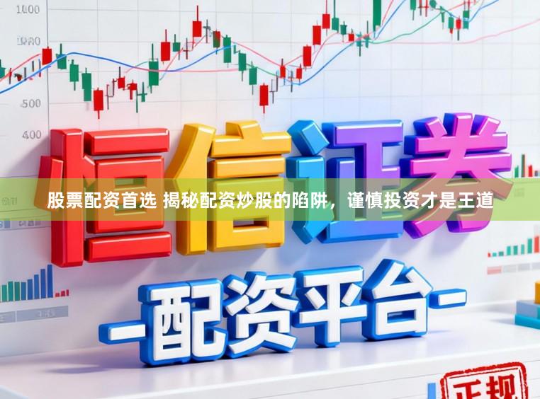 股票配资首选 揭秘配资炒股的陷阱，谨慎投资才是王道