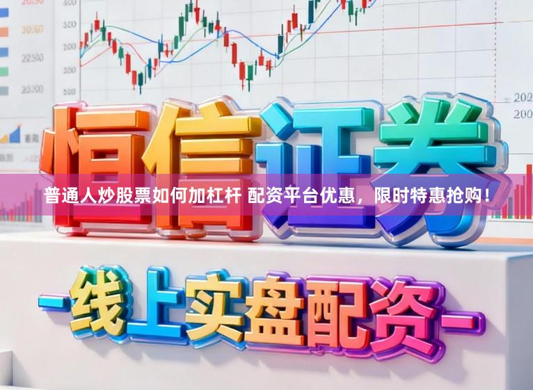 普通人炒股票如何加杠杆 配资平台优惠，限时特惠抢购！