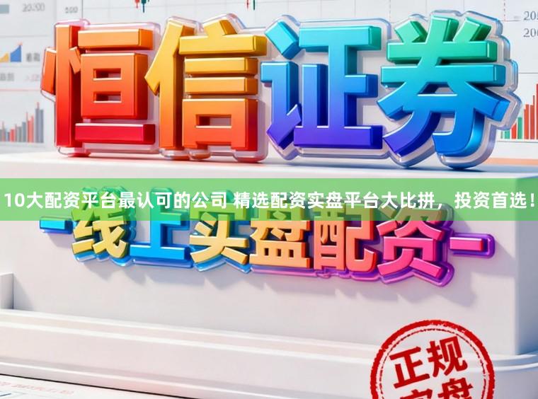 10大配资平台最认可的公司 精选配资实盘平台大比拼,投资首选!
