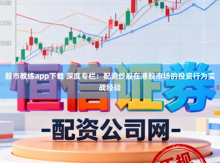 股市教练app下载 深度专栏：配资炒股在港股市场的投资行为实战经验
