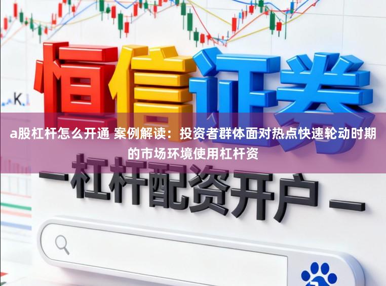 a股杠杆怎么开通 案例解读：投资者群体面对热点快速轮动时期的市场环境使用杠杆资