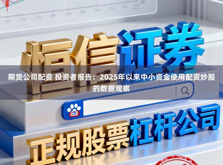 期货公司配资 投资者报告：2025年以来中小资金使用配资炒股的数据观察