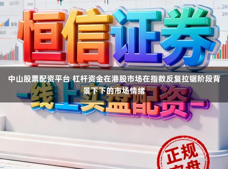 中山股票配资平台 杠杆资金在港股市场在指数反复拉锯阶段背景下下的市场情绪