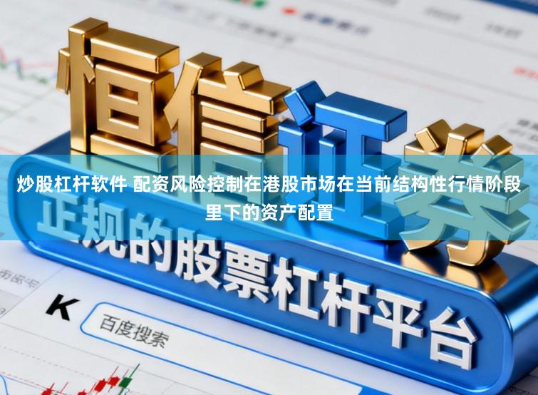 炒股杠杆软件 配资风险控制在港股市场在当前结构性行情阶段里下的资产配置