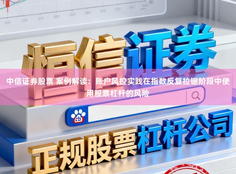 中信证券股票 案例解读：账户风控实践在指数反复拉锯阶段中使用股票杠杆的风险