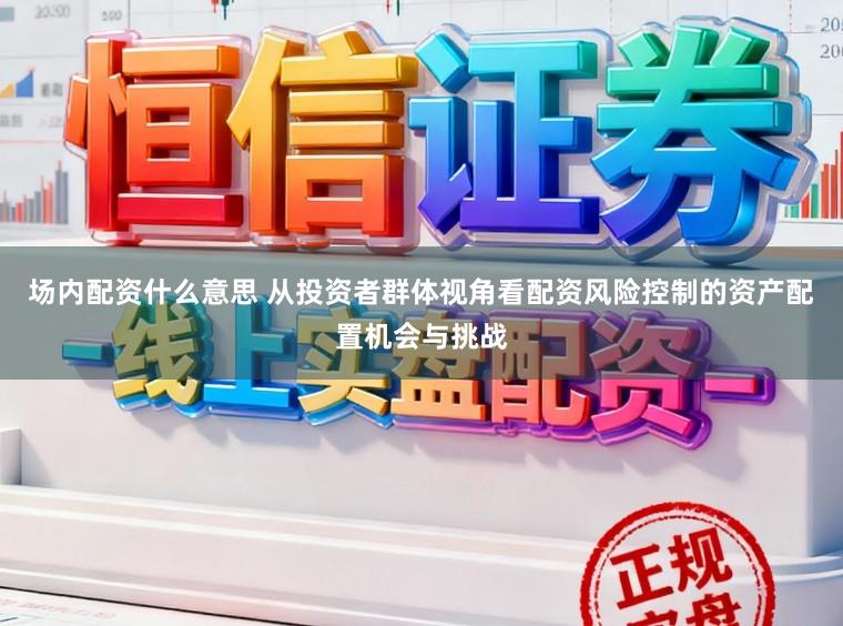 场内配资什么意思 从投资者群体视角看配资风险控制的资产配置机会与挑战