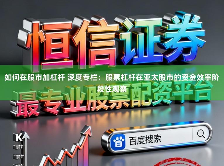 如何在股市加杠杆 深度专栏:股票杠杆在亚太股市的资金效率阶段性观察