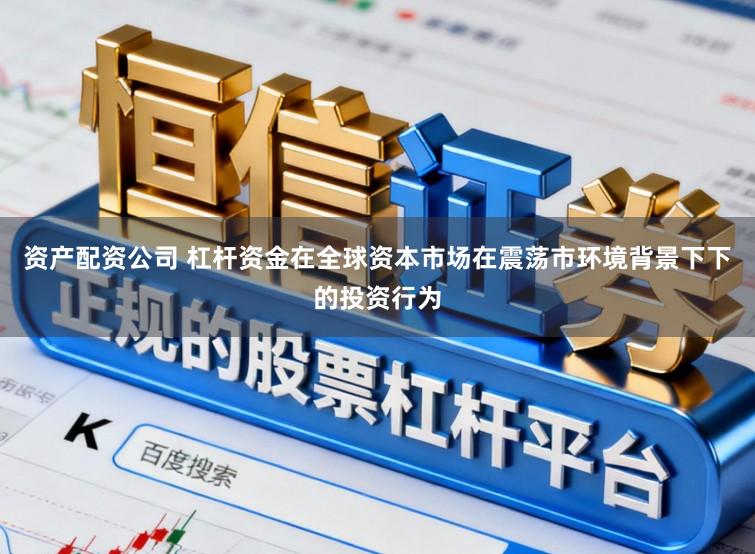 资产配资公司 杠杆资金在全球资本市场在震荡市环境背景下下的投资行为