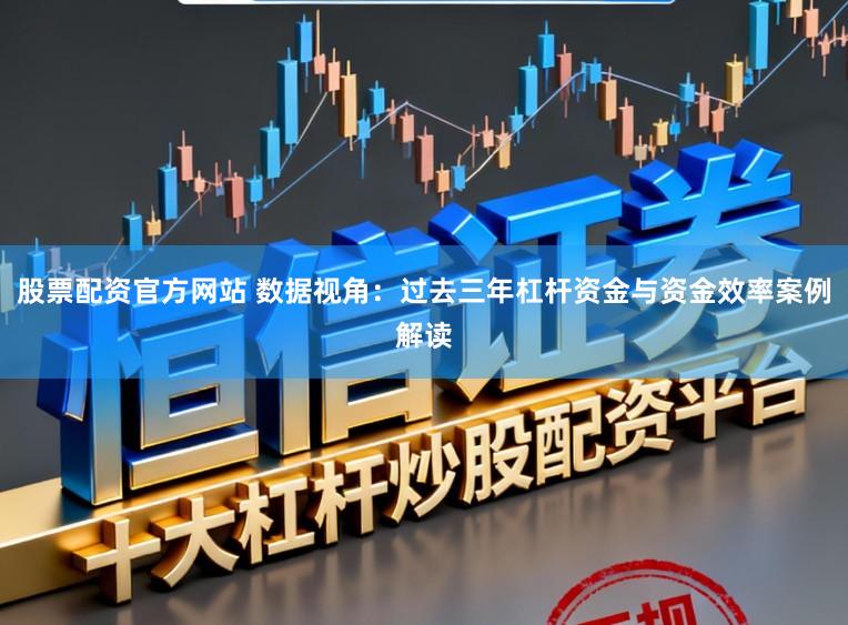 股票配资官方网站 数据视角：过去三年杠杆资金与资金效率案例解读