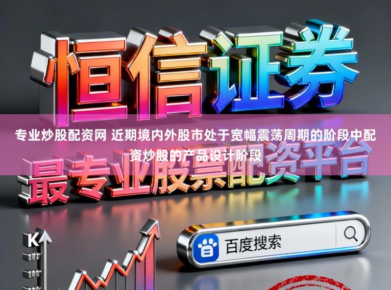 专业炒股配资网 近期境内外股市处于宽幅震荡周期的阶段中配资炒股的产品设计阶段