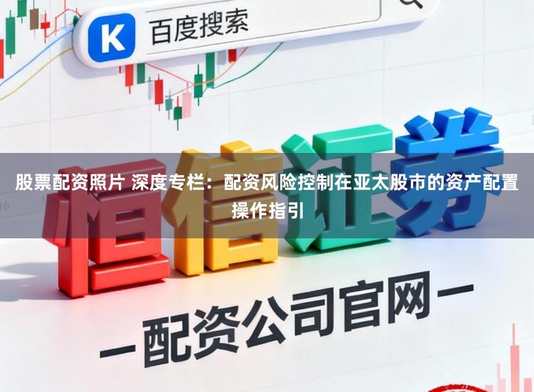 股票配资照片 深度专栏：配资风险控制在亚太股市的资产配置操作指引