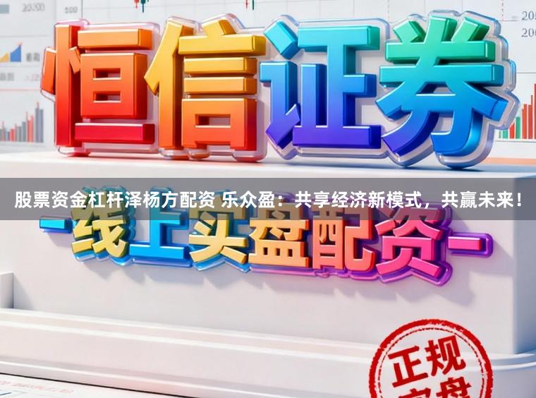 股票资金杠杆泽杨方配资 乐众盈：共享经济新模式，共赢未来！