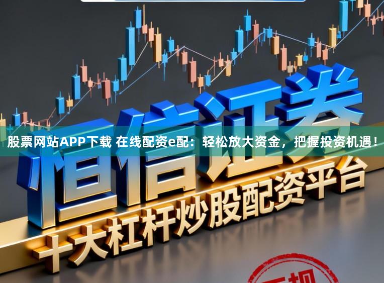 股票网站APP下载 在线配资e配:轻松放大资金,把握投资机遇!