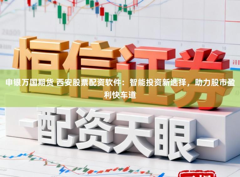 申银万国期货 西安股票配资软件：智能投资新选择，助力股市盈利快车道