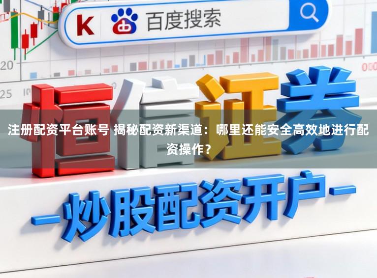 注册配资平台账号 揭秘配资新渠道：哪里还能安全高效地进行配资操作？