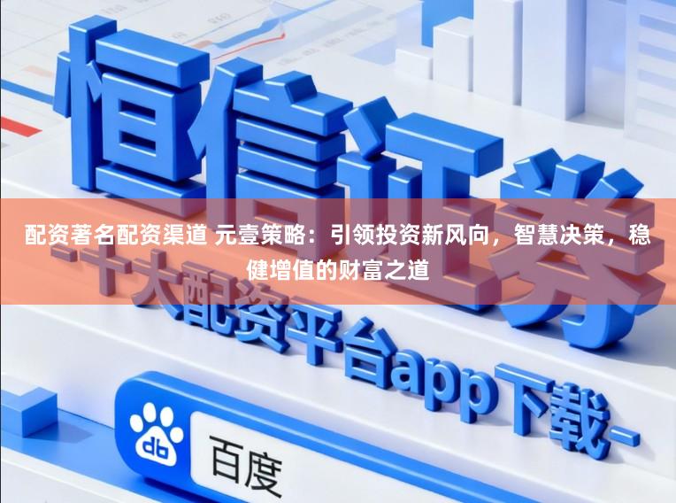 配资著名配资渠道 元壹策略：引领投资新风向，智慧决策，稳健增值的财富之道