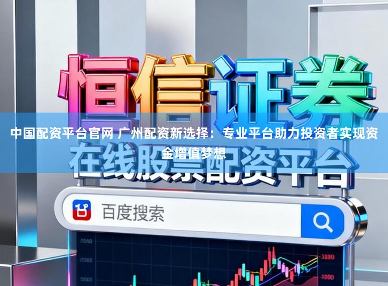 中国配资平台官网 广州配资新选择：专业平台助力投资者实现资金增值梦想