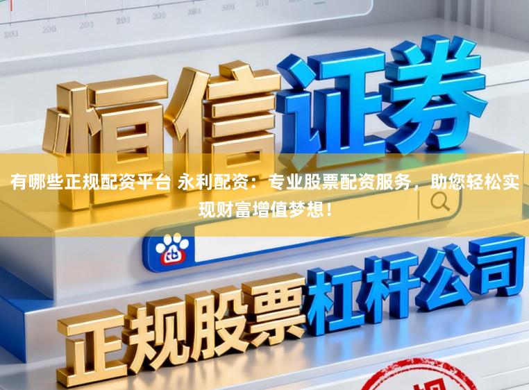 有哪些正规配资平台 永利配资：专业股票配资服务，助您轻松实现财富增值梦想！