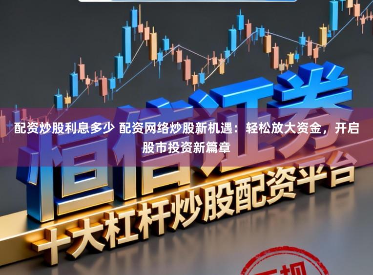 配资炒股利息多少 配资网络炒股新机遇：轻松放大资金，开启股市投资新篇章