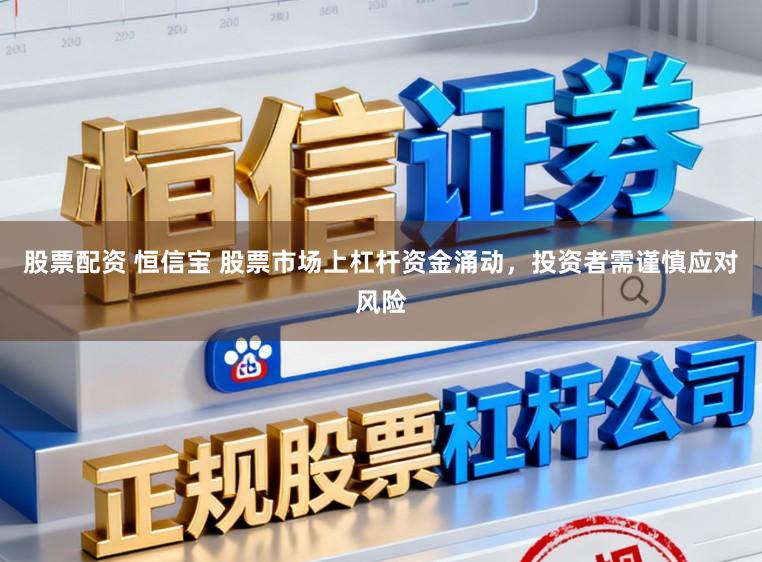 股票配资 恒信宝 股票市场上杠杆资金涌动，投资者需谨慎应对风险