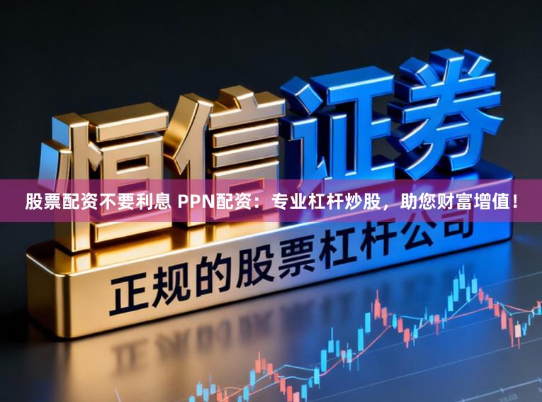 股票配资不要利息 PPN配资:专业杠杆炒股,助您财富增值!