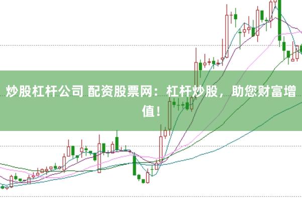 炒股杠杆公司 配资股票网：杠杆炒股，助您财富增值！