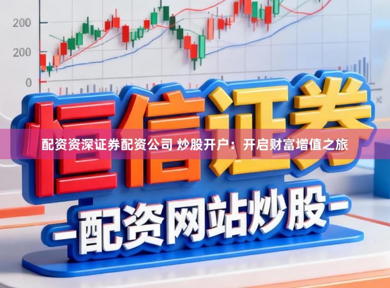 配资资深证券配资公司 炒股开户：开启财富增值之旅