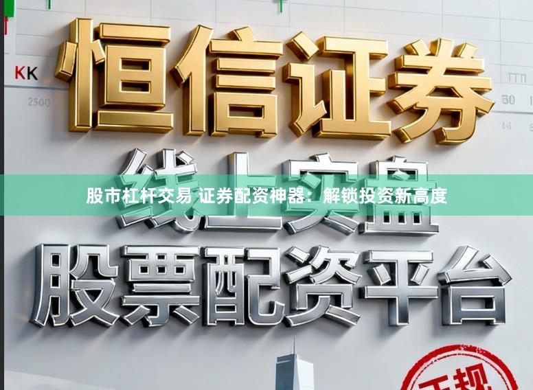 股市杠杆交易 证券配资神器：解锁投资新高度