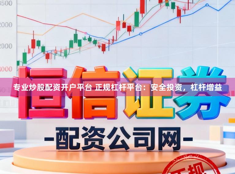 专业炒股配资开户平台 正规杠杆平台：安全投资，杠杆增益
