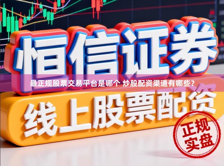 最正规股票交易平台是哪个 炒股配资渠道有哪些？