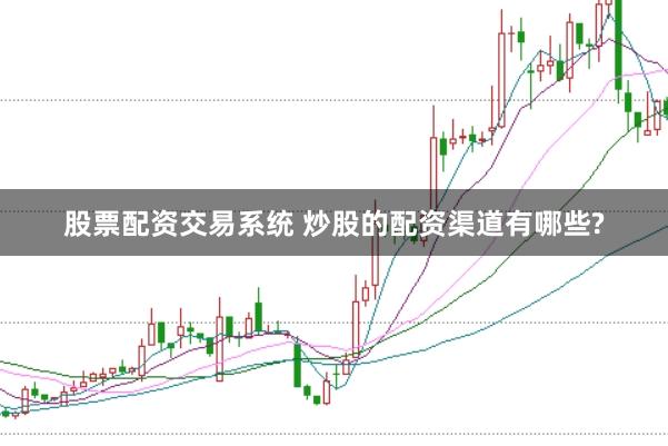 股票配资交易系统 炒股的配资渠道有哪些?