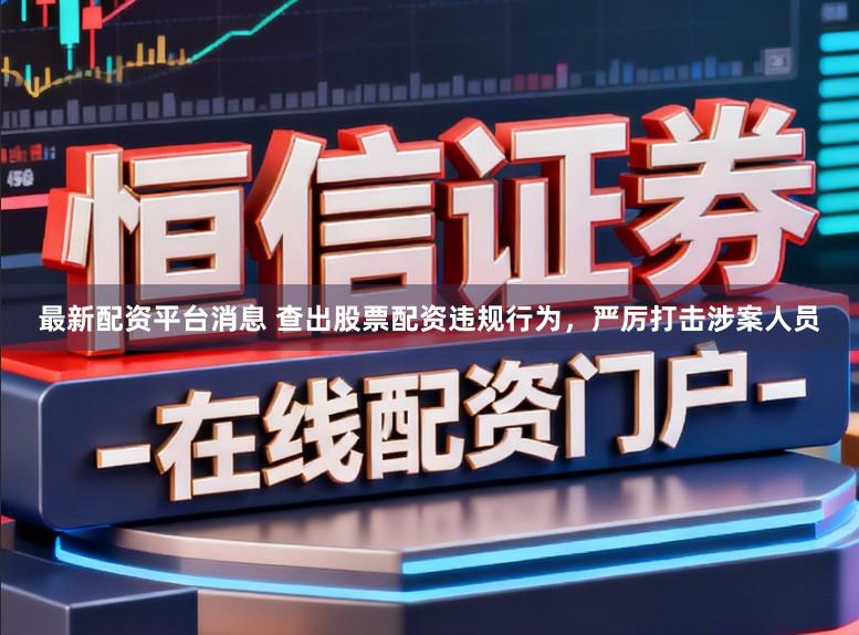 最新配资平台消息 查出股票配资违规行为，严厉打击涉案人员