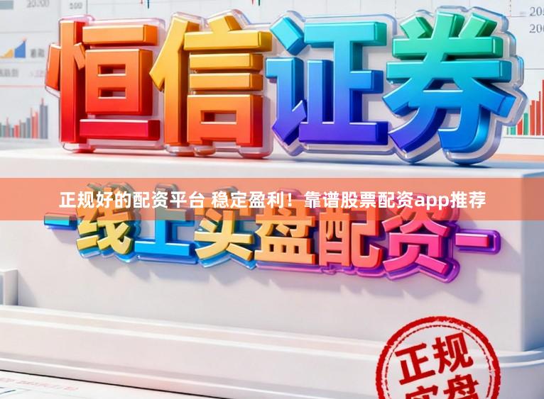 正规好的配资平台 稳定盈利!靠谱股票配资app推荐
