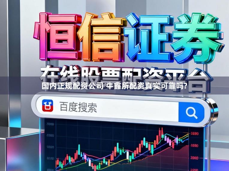 国内正规配资公司 牛鑫所配资真实可靠吗?