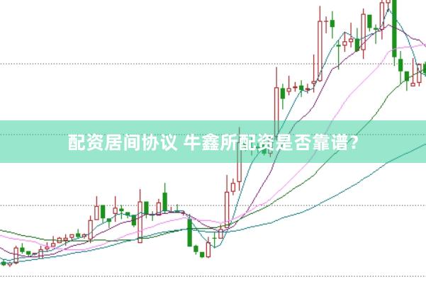 配资居间协议 牛鑫所配资是否靠谱？