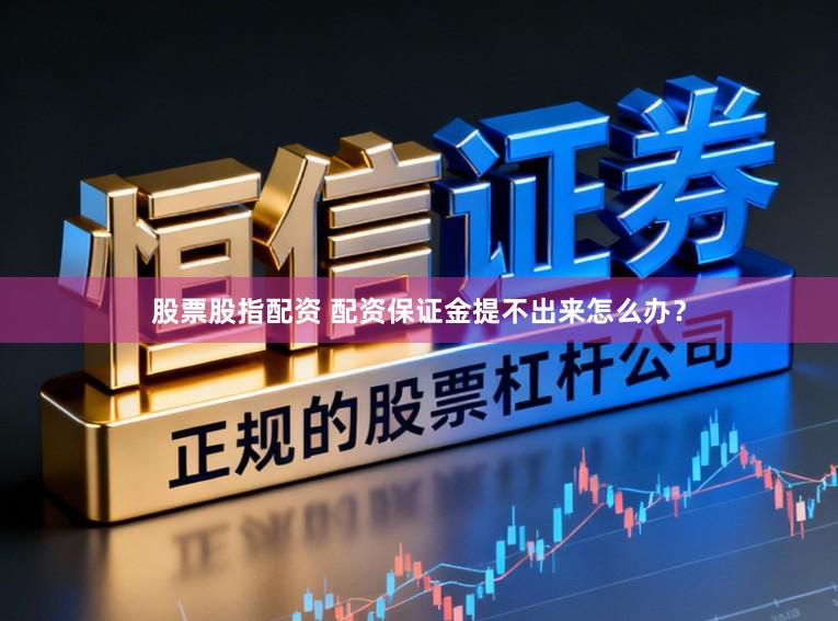股票股指配资 配资保证金提不出来怎么办?
