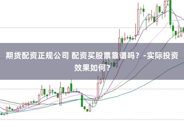 期货配资正规公司 配资买股票靠谱吗？-实际投资效果如何？