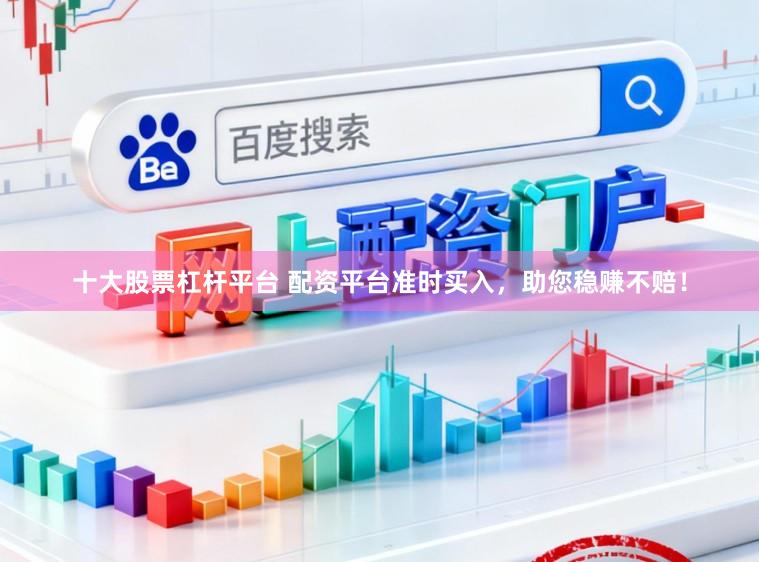 十大股票杠杆平台 配资平台准时买入，助您稳赚不赔！