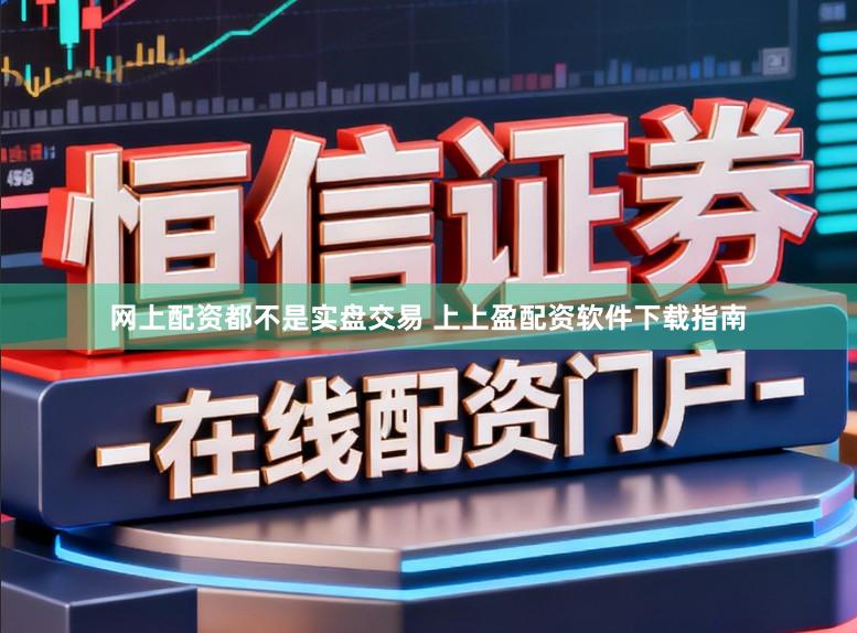 网上配资都不是实盘交易 上上盈配资软件下载指南