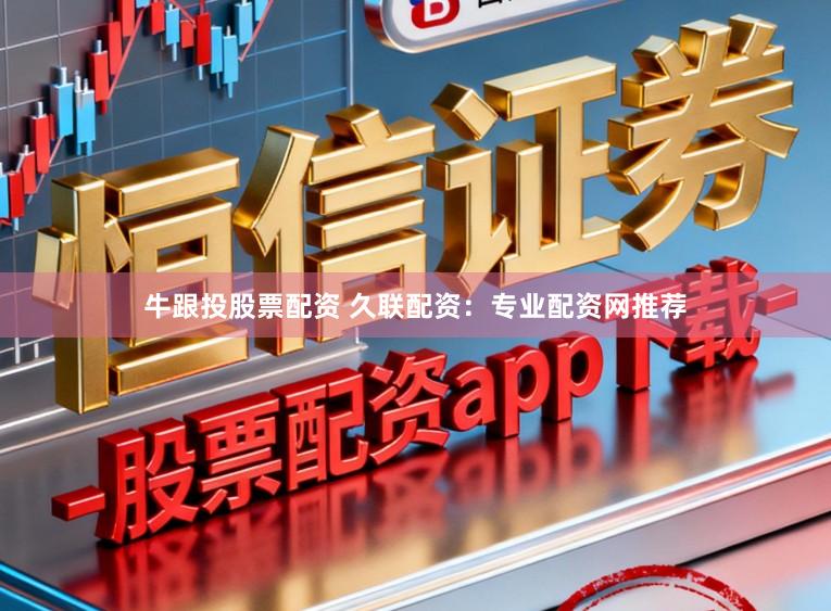 牛跟投股票配资 久联配资：专业配资网推荐