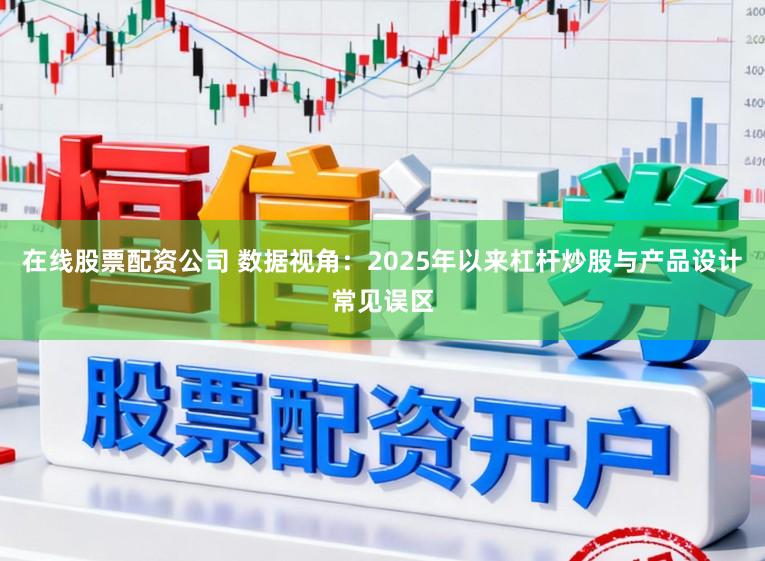 在线股票配资公司 数据视角：2025年以来杠杆炒股与产品设计常见误区
